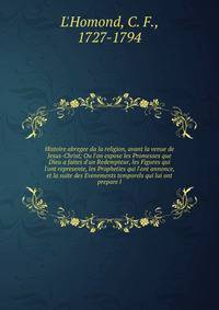 Histoire abregee da la religion, avant la venue de Jesus-Christ; Ou l'on expose les Promesses que Dieu a faites d'un Redempteur, les Figures qui l'ont represente, les Propheties qui l'ont annonce, et la suite des Evenements temporels qui lui ont prep