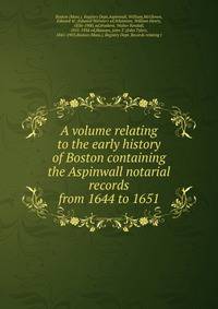 A volume relating to the early history of Boston containing the Aspinwall notarial records from 1644 to 1651