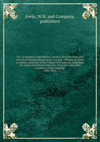 City of Kingston alphabetical, general, miscellaneous and classified business directory for the year 1883-84, to which is added a directory of the County of Frontenac, including the names and postal addresses of farmers and other residents of the township