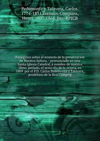 Panegirico sobre el misterio de la preservacion de Nuestra Se?ora, : pronunciado en esta Santa Iglesia Catedral, ? nombre de nuestro Illmo. prelado, el sexto dia de la octava, en 1809 por el P.D. C?rlos Pedemonte y Talavera, presb?tero de la Real Co