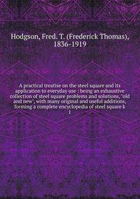 A practical treatise on the steel square and its application to everyday use : being an exhaustive collection of steel square problems and solutions, "old and new", with many original and useful additions, forming a complete encyclopedia of steel squ