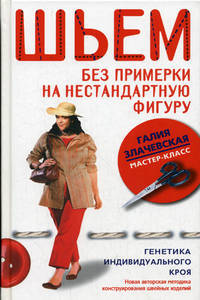 Шьем без примерки на нестандартную фигуру. Генетика индивидуального кроя. Новая авторская методика конструирования швейных изделий