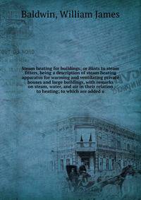 Steam heating for buildings; or Hints to steam fitters, being a description of steam heating apparatus for warming and ventilating private houses and large buildings, with remarks on steam, water, and air in their relation to heating; to which are ad
