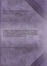 Defensa historica, legislativa y economica del Senorio de Vizcaya y Provincias de Alava y Guipuzcoa, contra las Noticias historicas de las mismas que publico Juan Antonio Llorente, y el informe de la Junta de Reformas de Abusos de la Real Hacienda en las
