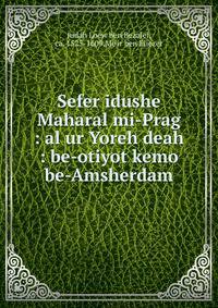 Sefer idushe Maharal mi-Prag : al ur Yoreh deah : be-otiyot kemo be-Amsherdam