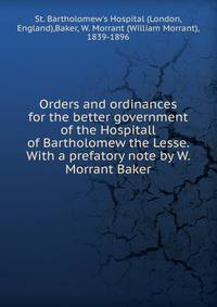 Orders and ordinances for the better government of the Hospitall of Bartholomew the Lesse. With a prefatory note by W. Morrant Baker