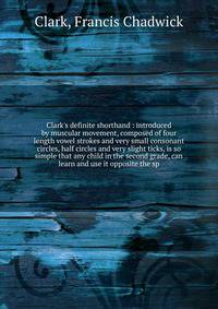 Clark's definite shorthand : introduced by muscular movement, composed of four length vowel strokes and very small consonant circles, half circles and very slight ticks, is so simple that any child in the second grade, can learn and use it opposite t