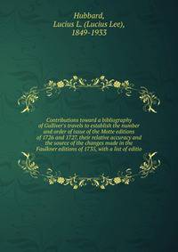 Contributions toward a bibliography of Gulliver's travels to establish the number and order of issue of the Motte editions of 1726 and 1727, their relative accuracy and the source of the changes made in the Faulkner editions of 1735, with a list of e