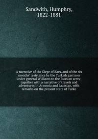 A narrative of the Siege of Kars, and of the six months' resistance by the Turkish garrison under general Williams to the Russian army; together with a narrative of travels and adventures in Armenia and Lazixtan, with remarks on the present state of