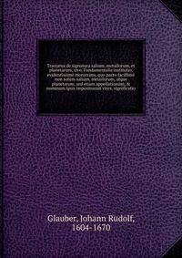 Tractatus de signatura salium, metallorum, et planetarum, sive, Fundamentalis institutio, evidentissime monstrans, quo pacto facillime non solum salium, metallorum, atque planetarum, sed etiam appellationum, & nominum ipsis impositorum vires, significatio