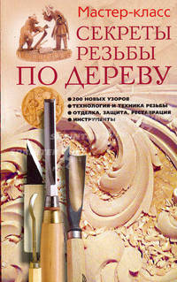 Секреты резьбы по дереву: 200 новых узоров, технология и техника резьбы, отделка защита, реставрация, инструменты