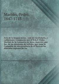 Arte de la lengua moxa, : con su vocabulario, y cathecismo. Compuesto por el M.R.P. Pedro Marban de la Compa?ia de Jesvs, superior, que fue, de las missiones de infieles, que tiene la Compa?ia de esta provincia de el Per? en las dilatadas regiones de