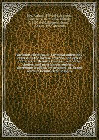 Fasciculus chemicus, or, Chymical collections : expressing the ingress, progress, and egress of the secret Hermetick science, out of the choisest and most famous authors . : whereunto is added, the Arcanum, or, Grand secret of hermetick philosophy