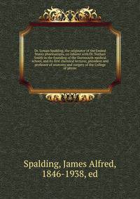 Dr. Lyman Spalding, the originator of the United States pharmacopia, co-laborer with Dr. Nathan Smith in the founding of the Dartmouth medical school, and its first chemical lecturer, president and professor of anatomy and surgery of the College of p
