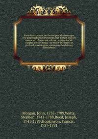 Four dissertations, on the reciprocal advantages of a perpetual union between Great-Britain and her American colonies microform : written for Mr. Sargent's prize-medal : to which (by desire) is prefixed, an eulogium, spoken on the delivery of the med