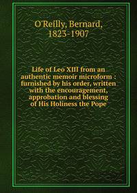 Life of Leo XIII from an authentic memoir microform : furnished by his order, written with the encouragement, approbation and blessing of His Holiness the Pope