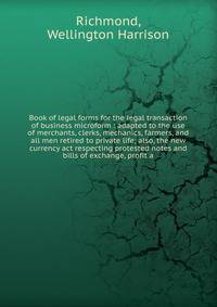 Book of legal forms for the legal transaction of business microform : adapted to the use of merchants, clerks, mechanics, farmers, and all men retired to private life; also, the new currency act respecting protested notes and bills of exchange, profi