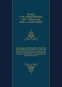 A genealogical and biographical record of the Savery families (Savory and Savary) and of the Severy family (Severit, Savery, Savory, Savary) microform : descended from early immigrants . and extracts from English, New England, and Barbadoes records r