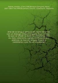 Arte de la lengua general del reyno de Chile, con un dialogo chileno-hispano muy curioso: : ba que se a?ade la doctrina christiana, esto es, rezo, catecismo, coplas, confesionario, y pl?ticas; lo mas en lengua chilena y castellana: y por fin un vocab