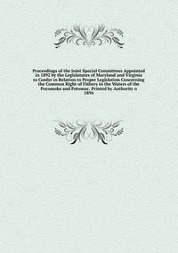 Proceedings of the Joint Special Committees Appointed in 1892 by the Legislatures of Maryland and Virginia to Confer in Relation to Proper Legislation Concerning the Common Right of Fishery in the Waters of the Pocomoke and Potomac. Printed by Authority o
