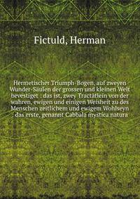 Hermetischer Triumph-Bogen, auf zweyen Wunder-S?ulen der grossen und kleinen Welt bevestiget : das ist, zwey Tract?tlein von der wahren, ewigen und einigen Weisheit zu des Menschen zeitlichem und ewigem Wohlseyn : das erste, genannt Cabbala mystica n