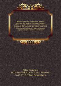 Histoire du grand Genghizcan, premier empereur des anciens Mogols et tartares : divis?e en quatre livres, contenant la vie de ce grand Can, son elevation, ses conqu^etes ; avec l'histoire abreg?e de ses successeurs qui regnent encore ? present ; les