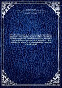 De alchemia dialogi II. : quorum prior genuinam libroru Gebri sententiam, de industria ab authore celatam &amp; figurato sermone inuolutam, retegit &amp; certis argumentis probat : alter Raimundi Lullij Maioricani mysteria in lucem producit : quibus