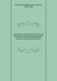 Lettres, m?moires et n?gociations de monsieur le comte d'Estrades, ambassadeur de Sa Majest? Tr?s-Chr?tienne aupr?s de leurs hautes puissances messeigneurs les Etats g?n?raux des Provinces Unies de Paris-Bas, pendant les ann?es 1663 jusques 1668 incl