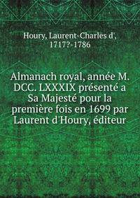 Almanach royal, ann?e M. DCC. LXXXIX pr?sent? a Sa Majest? pour la premi?re fois en 1699 par Laurent d'Houry, ?diteur