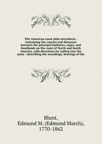 The American coast pilot microform : containing the courses and distances between the principal harbours, capes, and headlands on the coast of North and South America, with directions for sailing into the same : describing the soundings, bearings of
