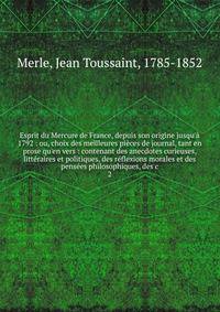 Esprit du Mercure de France, depuis son origine jusqu'? 1792 : ou, choix des meilleures pi?ces de journal, tant en prose qu'en vers : contenant des anecdotes curieuses, litt?raires et politiques, des r?flexions morales et des pens?es philosophiques,
