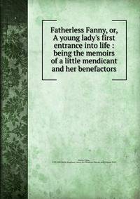 Fatherless Fanny, or, A young lady's first entrance into life : being the memoirs of a little mendicant and her benefactors