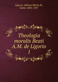Theologia moralis Beati A.M. de Ligorio. 1