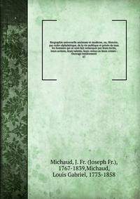 Biographie universelle ancienne et moderne, ou, Histoire, par ordre alphab?tique, de la vie publique et priv?e de tous les hommes qui se sont fait remarquer par leurs ?crits, leurs actions, leurs talents, leurs vertus ou leurs crimes : Ouvrage enti?r