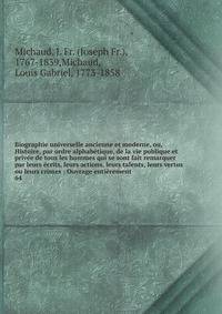 Biographie universelle ancienne et moderne, ou, Histoire, par ordre alphab?tique, de la vie publique et priv?e de tous les hommes qui se sont fait remarquer par leurs ?crits, leurs actions, leurs talents, leurs vertus ou leurs crimes : Ouvrage enti?r
