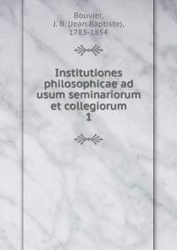 Institutiones philosophicae ad usum seminariorum et collegiorum
