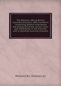 The Williams' official British Columbia Directory, 1895 microform : containing general information and directories of the various cities and settlements in the province, with a classified business directory