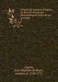 L'Esprit du marquis d'Argens, ou Recueil de pens?es philosophiques tir?es de ses ouvrages