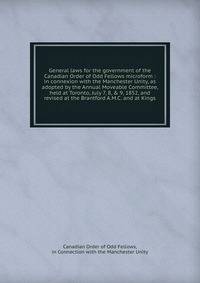 General laws for the government of the Canadian Order of Odd Fellows microform : in connexion with the Manchester Unity, as adopted by the Annual Moveable Committee, held at Toronto, July 7, 8, &amp; 9, 1852, and revised at the Brantford A.M.C. and a