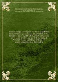 Discurso legal theologico-practico, en defensa de la provision y ordenanza de govierno de XX. de febrero de el a?o M. DC. LXXXIV. : Impressa en el tomo primero de las Ordenanzas del Peru, fol. ccc.xi. Escrito de orden de el excelentissimo se?or don