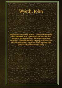 Repository of sacred music : selected from the most eminent and approved authors in that science, for the use of Christian churches of every denomination, singing schools and private societies ; together with a plain and concise introduction to