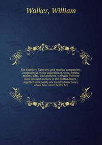 The Southern harmony, and musical companion : containing a choice collection of tunes, hymns, psalms, odes, and anthems ; selected from the most eminent authors in the United States ; together with nearly one hundred new tunes, which have never befor