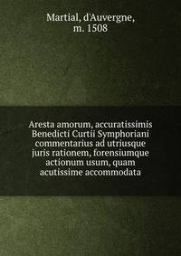 Aresta amorum, accuratissimis Benedicti Curtii Symphoriani commentarius ad utriusque juris rationem, forensiumque actionum usum, quam acutissime accommodata