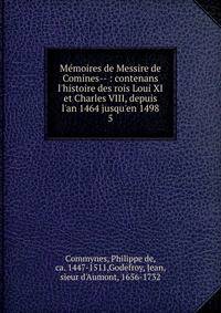 M?moires de Messire de Comines-- : contenans l'histoire des rois Loui XI et Charles VIII, depuis l'an 1464 jusqu'en 1498