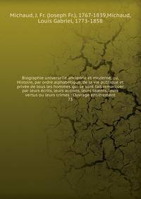 Biographie universelle ancienne et moderne, ou, Histoire, par ordre alphab?tique, de la vie publique et priv?e de tous les hommes qui se sont fait remarquer par leurs ?crits, leurs actions, leurs talents, leurs vertus ou leurs crimes : Ouvrage enti?r
