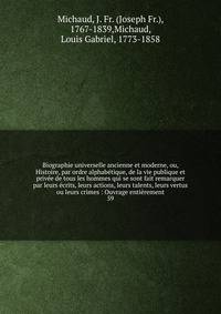 Biographie universelle ancienne et moderne, ou, Histoire, par ordre alphab?tique, de la vie publique et priv?e de tous les hommes qui se sont fait remarquer par leurs ?crits, leurs actions, leurs talents, leurs vertus ou leurs crimes : Ouvrage enti?r
