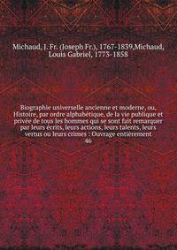 Biographie universelle ancienne et moderne, ou, Histoire, par ordre alphab?tique, de la vie publique et priv?e de tous les hommes qui se sont fait remarquer par leurs ?crits, leurs actions, leurs talents, leurs vertus ou leurs crimes : Ouvrage enti?r