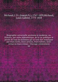 Biographie universelle ancienne et moderne, ou, Histoire, par ordre alphab?tique, de la vie publique et priv?e de tous les hommes qui se sont fait remarquer par leurs ?crits, leurs actions, leurs talents, leurs vertus ou leurs crimes : Ouvrage enti?r