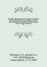 Biographie universelle ancienne et moderne, ou, Histoire, par ordre alphab?tique, de la vie publique et priv?e de tous les hommes qui se sont fait remarquer par leurs ?crits, leurs actions, leurs talents, leurs vertus ou leurs crimes : Ouvrage enti?r