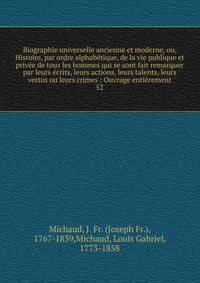 Biographie universelle ancienne et moderne, ou, Histoire, par ordre alphab?tique, de la vie publique et priv?e de tous les hommes qui se sont fait remarquer par leurs ?crits, leurs actions, leurs talents, leurs vertus ou leurs crimes : Ouvrage enti?r
